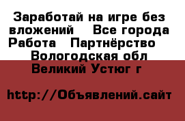 Заработай на игре без вложений! - Все города Работа » Партнёрство   . Вологодская обл.,Великий Устюг г.